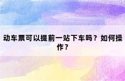 动车票可以提前一站下车吗？如何操作？