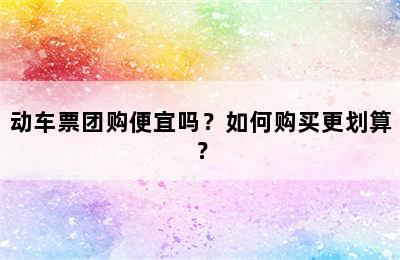 动车票团购便宜吗？如何购买更划算？