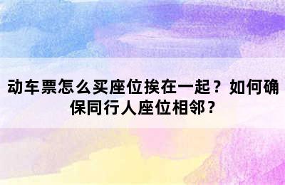 动车票怎么买座位挨在一起？如何确保同行人座位相邻？
