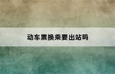 动车票换乘要出站吗
