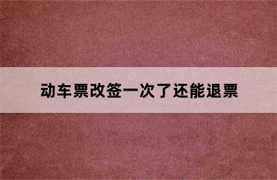 动车票改签一次了还能退票