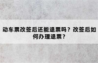 动车票改签后还能退票吗？改签后如何办理退票？