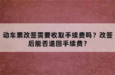 动车票改签需要收取手续费吗？改签后能否退回手续费？