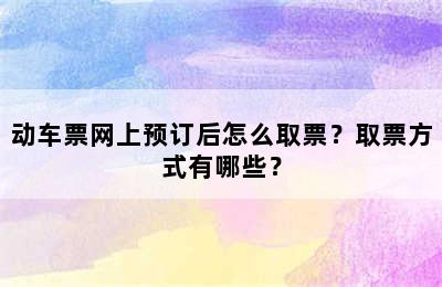 动车票网上预订后怎么取票？取票方式有哪些？