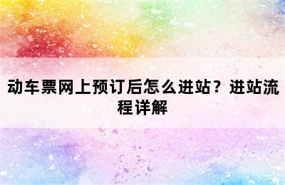 动车票网上预订后怎么进站？进站流程详解