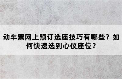 动车票网上预订选座技巧有哪些？如何快速选到心仪座位？