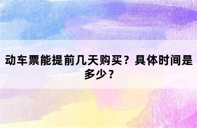 动车票能提前几天购买？具体时间是多少？