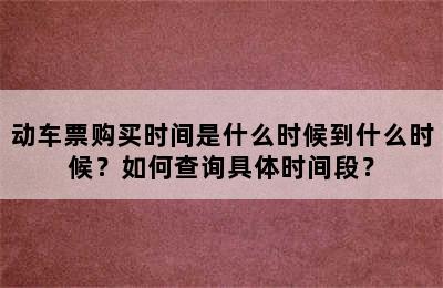 动车票购买时间是什么时候到什么时候？如何查询具体时间段？