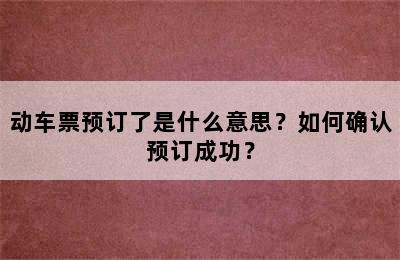 动车票预订了是什么意思？如何确认预订成功？