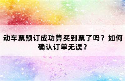 动车票预订成功算买到票了吗？如何确认订单无误？