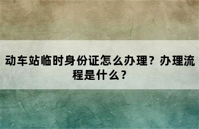 动车站临时身份证怎么办理？办理流程是什么？