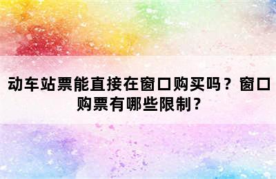 动车站票能直接在窗口购买吗？窗口购票有哪些限制？