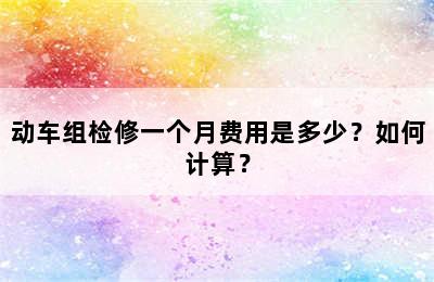 动车组检修一个月费用是多少？如何计算？