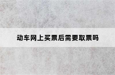 动车网上买票后需要取票吗