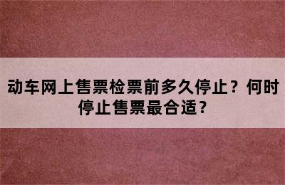 动车网上售票检票前多久停止？何时停止售票最合适？