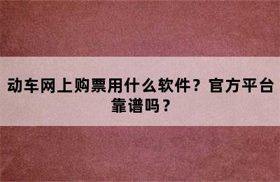 动车网上购票用什么软件？官方平台靠谱吗？