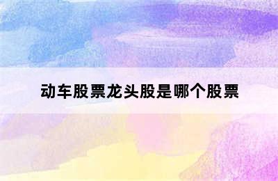 动车股票龙头股是哪个股票
