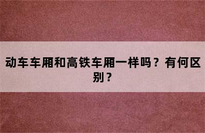 动车车厢和高铁车厢一样吗？有何区别？