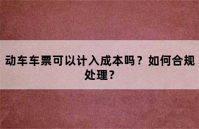 动车车票可以计入成本吗？如何合规处理？