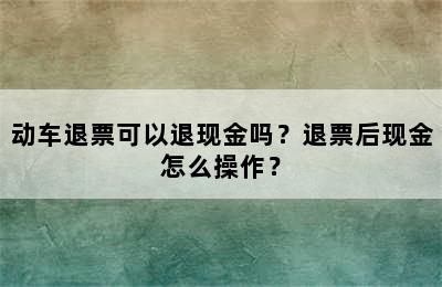 动车退票可以退现金吗？退票后现金怎么操作？