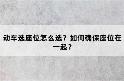 动车选座位怎么选？如何确保座位在一起？