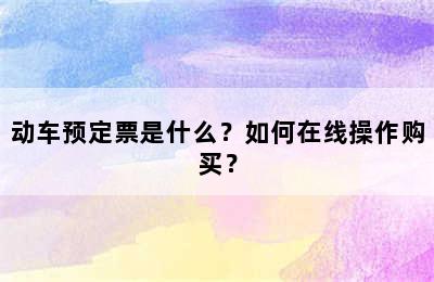 动车预定票是什么？如何在线操作购买？
