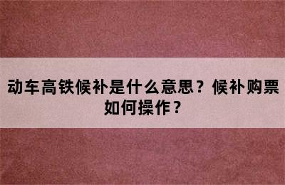 动车高铁候补是什么意思？候补购票如何操作？