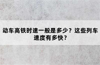 动车高铁时速一般是多少？这些列车速度有多快？
