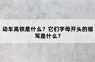 动车高铁是什么？它们字母开头的缩写是什么？
