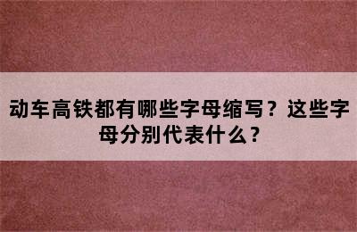动车高铁都有哪些字母缩写？这些字母分别代表什么？