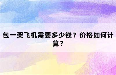 包一架飞机需要多少钱？价格如何计算？