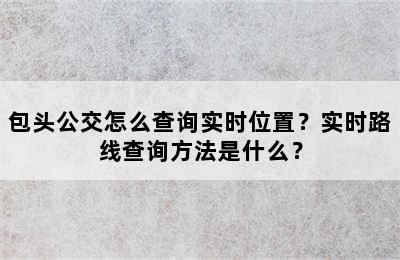 包头公交怎么查询实时位置？实时路线查询方法是什么？