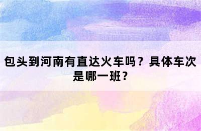 包头到河南有直达火车吗？具体车次是哪一班？