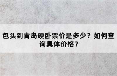包头到青岛硬卧票价是多少？如何查询具体价格？