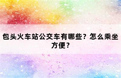 包头火车站公交车有哪些？怎么乘坐方便？