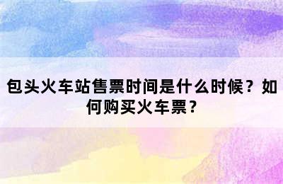包头火车站售票时间是什么时候？如何购买火车票？