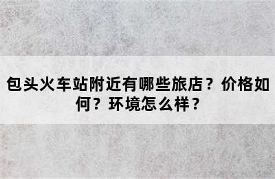 包头火车站附近有哪些旅店？价格如何？环境怎么样？