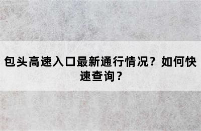 包头高速入口最新通行情况？如何快速查询？