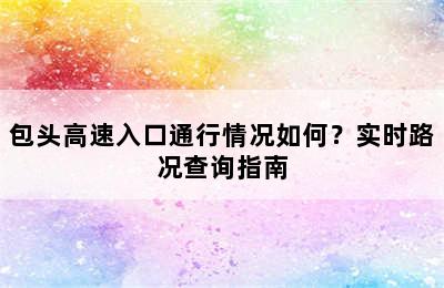 包头高速入口通行情况如何？实时路况查询指南
