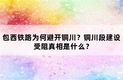 包西铁路为何避开铜川？铜川段建设受阻真相是什么？
