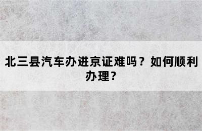北三县汽车办进京证难吗？如何顺利办理？