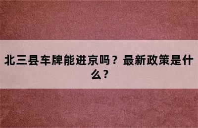 北三县车牌能进京吗？最新政策是什么？