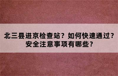 北三县进京检查站？如何快速通过？安全注意事项有哪些？