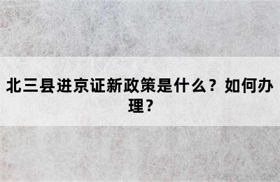 北三县进京证新政策是什么？如何办理？