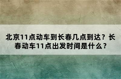 北京11点动车到长春几点到达？长春动车11点出发时间是什么？
