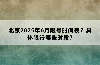 北京2025年6月限号时间表？具体限行哪些时段？