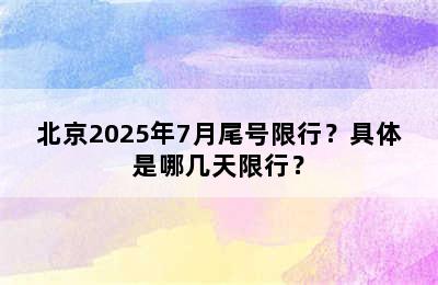 北京2025年7月尾号限行？具体是哪几天限行？