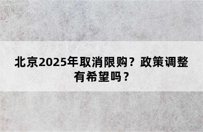 北京2025年取消限购？政策调整有希望吗？