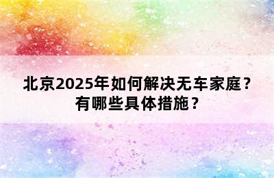 北京2025年如何解决无车家庭？有哪些具体措施？
