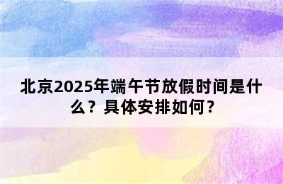 北京2025年端午节放假时间是什么？具体安排如何？